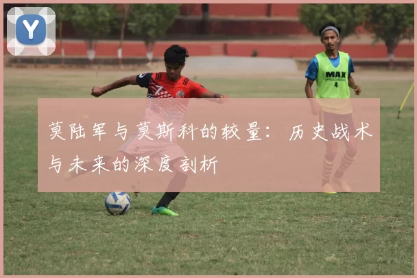 莫陆军与莫斯科的较量：历史战术与未来的深度剖析