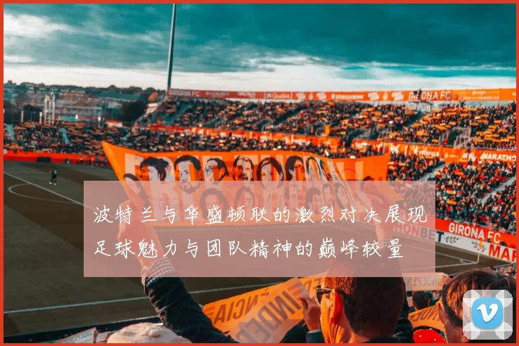 波特兰与华盛顿联的激烈对决展现足球魅力与团队精神的巅峰较量