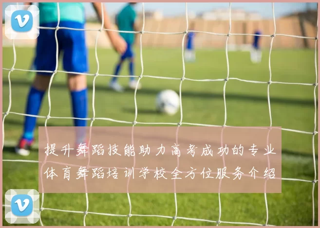 提升舞蹈技能助力高考成功的专业体育舞蹈培训学校全方位服务介绍