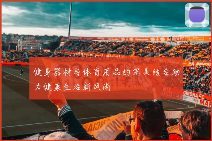 健身器材与体育用品的完美结合助力健康生活新风尚