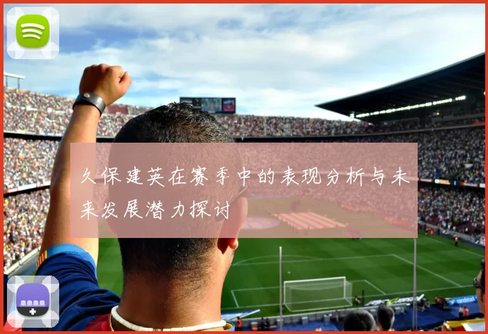 久保建英在赛季中的表现分析与未来发展潜力探讨