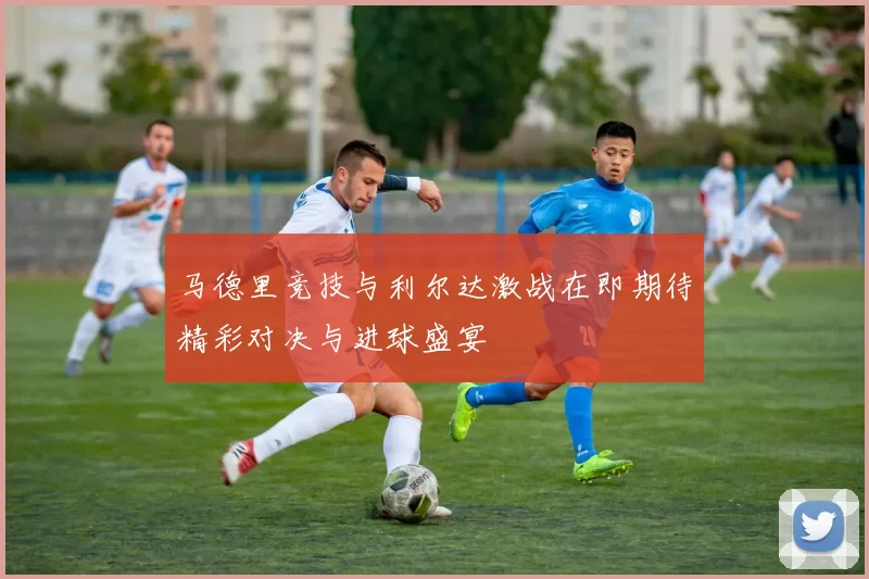 马德里竞技与利尔达激战在即期待精彩对决与进球盛宴