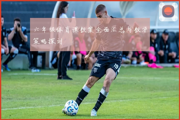 六年级体育课教案全面汇总与教学策略探讨