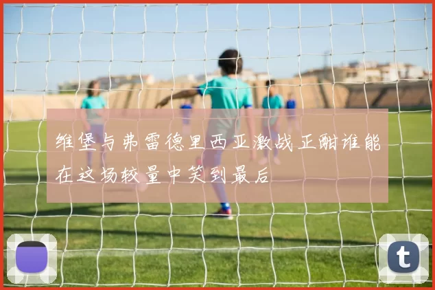 维堡与弗雷德里西亚激战正酣谁能在这场较量中笑到最后