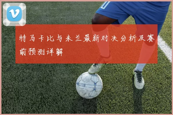 特马卡比与米兰最新对决分析及赛前预测详解