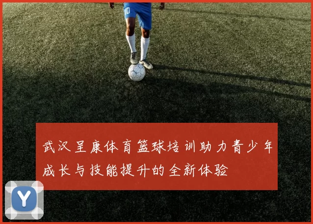 武汉呈康体育篮球培训助力青少年成长与技能提升的全新体验