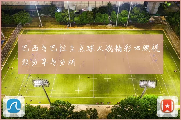 巴西与巴拉圭点球大战精彩回顾视频分享与分析