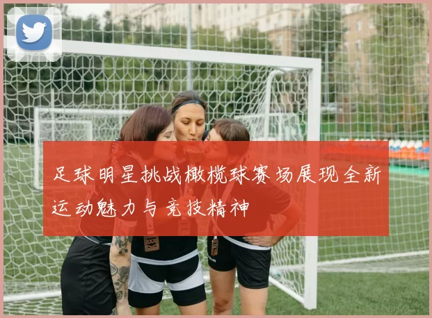 足球明星挑战橄榄球赛场展现全新运动魅力与竞技精神