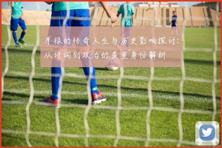 李禄的传奇人生与历史影响探讨：从诗词到政治的多重身份解析