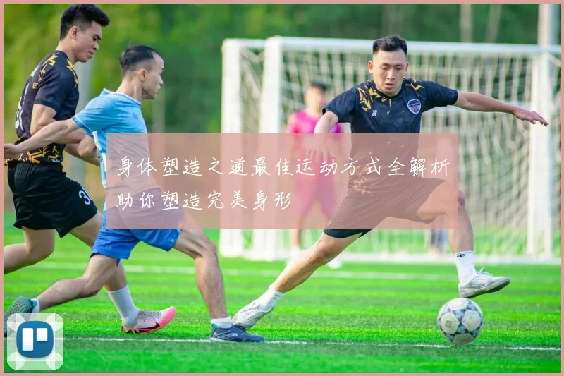 身体塑造之道最佳运动方式全解析助你塑造完美身形