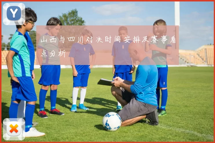 山西与四川对决时间安排及赛事看点分析