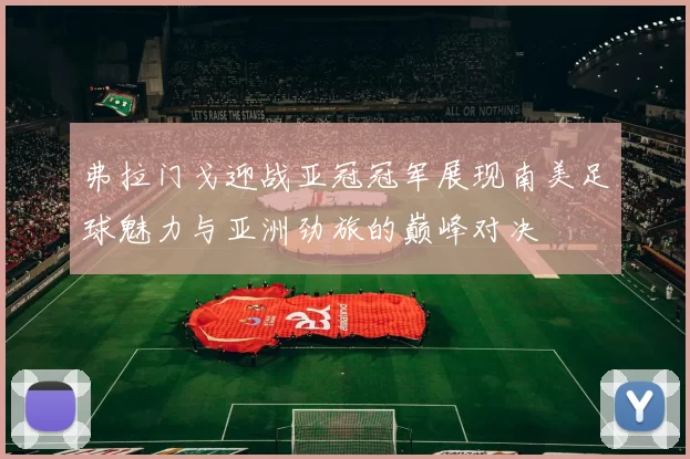 弗拉门戈迎战亚冠冠军展现南美足球魅力与亚洲劲旅的巅峰对决